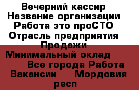 Вечерний кассир › Название организации ­ Работа-это проСТО › Отрасль предприятия ­ Продажи › Минимальный оклад ­ 21 000 - Все города Работа » Вакансии   . Мордовия респ.